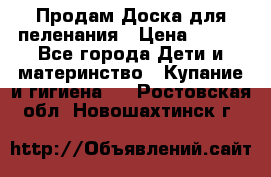 Продам Доска для пеленания › Цена ­ 100 - Все города Дети и материнство » Купание и гигиена   . Ростовская обл.,Новошахтинск г.